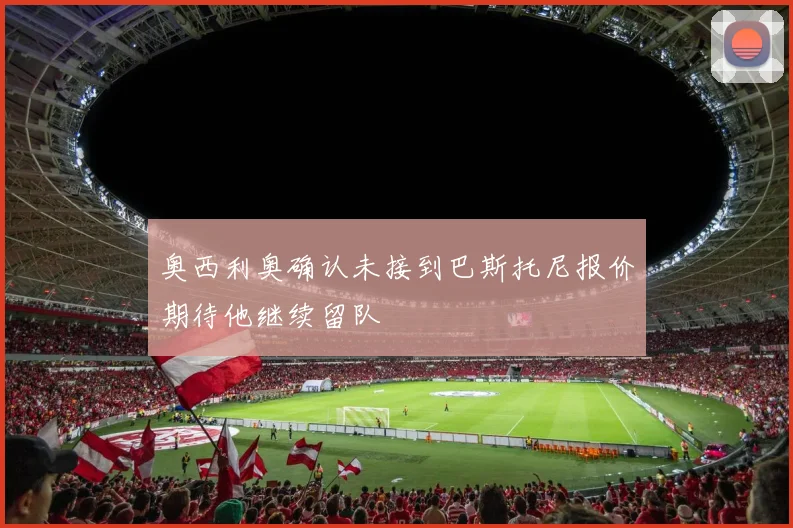 奥西利奥确认未接到巴斯托尼报价期待他继续留队