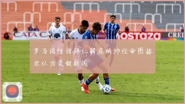 罗马诺惊讶拜仁解雇纳帅任命图赫尔以为是假新闻