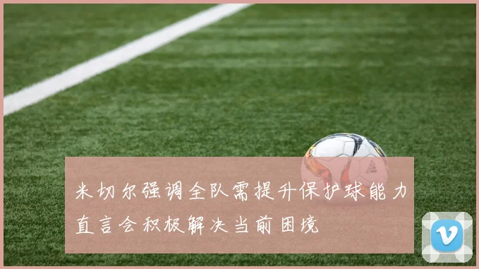 米切尔强调全队需提升保护球能力直言会积极解决当前困境