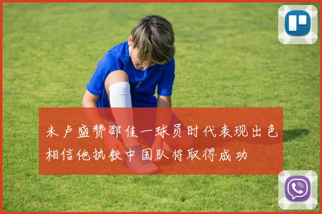 米卢盛赞邵佳一球员时代表现出色相信他执教中国队将取得成功