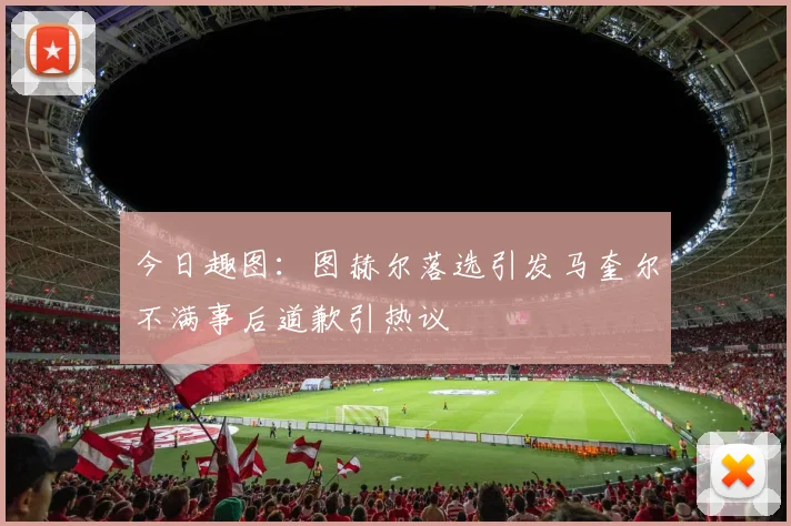 今日趣图：图赫尔落选引发马奎尔不满事后道歉引热议